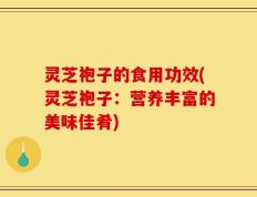 灵芝袍子的食用功效(灵芝袍子：营养丰富的美味佳肴)
