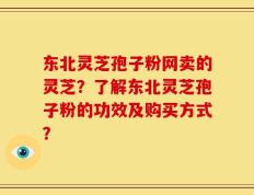 东北灵芝孢子粉网卖的灵芝？了解东北灵芝孢子粉的功效及购买方式？