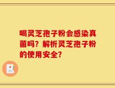 喝灵芝孢子粉会感染真菌吗？解析灵芝孢子粉的使用安全？