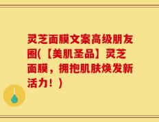 灵芝面膜文案高级朋友圈(【美肌圣品】灵芝面膜，拥抱肌肤焕发新活力！)