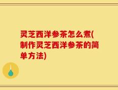 灵芝西洋参茶怎么煮(制作灵芝西洋参茶的简单方法)