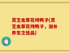 灵芝虫草花炖鸭子(灵芝虫草花炖鸭子，滋补养生之佳品)