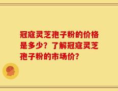 冠寇灵芝孢子粉的价格是多少？了解冠寇灵芝孢子粉的市场价？