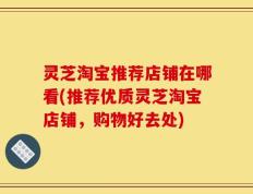 灵芝淘宝推荐店铺在哪看(推荐优质灵芝淘宝店铺，购物好去处)