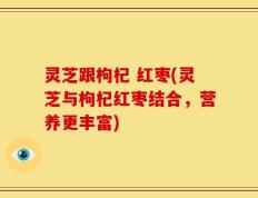 灵芝跟枸杞 红枣(灵芝与枸杞红枣结合，营养更丰富)