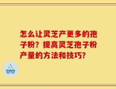 怎么让灵芝产更多的孢子粉？提高灵芝孢子粉产量的方法和技巧？