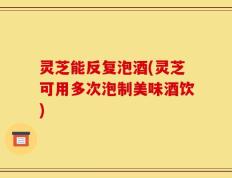 灵芝能反复泡酒(灵芝可用多次泡制美味酒饮)