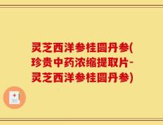 灵芝西洋参桂圆丹参(珍贵中药浓缩提取片-灵芝西洋参桂圆丹参)