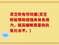 灵芝粉有何效果(灵芝粉能帮助增强身体免疫力，提高睡眠质量和抗氧化水平。)