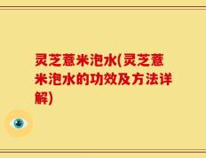 灵芝薏米泡水(灵芝薏米泡水的功效及方法详解)