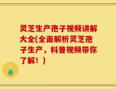 灵芝生产孢子视频讲解大全(全面解析灵芝孢子生产，科普视频带你了解！)
