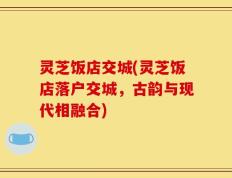 灵芝饭店交城(灵芝饭店落户交城，古韵与现代相融合)
