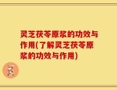 灵芝茯苓原浆的功效与作用(了解灵芝茯苓原浆的功效与作用)