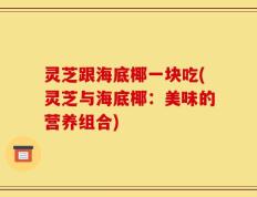 灵芝跟海底椰一块吃(灵芝与海底椰：美味的营养组合)