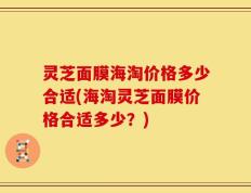 灵芝面膜海淘价格多少合适(海淘灵芝面膜价格合适多少？)