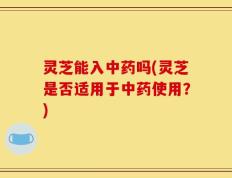 灵芝能入中药吗(灵芝是否适用于中药使用？)