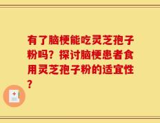有了脑梗能吃灵芝孢子粉吗？探讨脑梗患者食用灵芝孢子粉的适宜性？