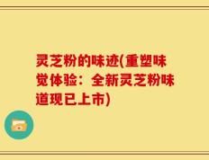灵芝粉的味迹(重塑味觉体验：全新灵芝粉味道现已上市)