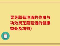 灵芝蘑菇泡酒的作用与功效灵芝蘑菇酒的健康益处及功效)