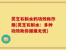 灵芝石斛水的功效和作用(灵芝石斛水：多种功效助你健康无忧)