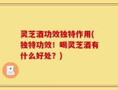 灵芝酒功效独特作用(独特功效！喝灵芝酒有什么好处？)