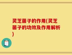 灵芝菌子的作用(灵芝菌子的功效及作用解析)