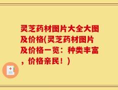 灵芝药材图片大全大图及价格(灵芝药材图片及价格一览：种类丰富，价格亲民！)