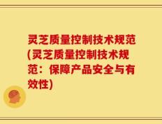 灵芝质量控制技术规范(灵芝质量控制技术规范：保障产品安全与有效性)