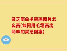 灵芝简单毛笔画图片怎么画(如何用毛笔画出简单的灵芝图案)