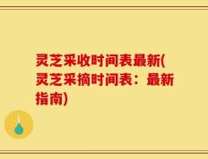 灵芝采收时间表最新(灵芝采摘时间表：最新指南)
