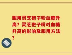 服用灵芝孢子粉血糖升高？灵芝孢子粉对血糖升高的影响及服用方法？