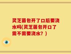 灵芝菌包开了口后要浇水吗(灵芝菌包开口了需不需要浇水？)