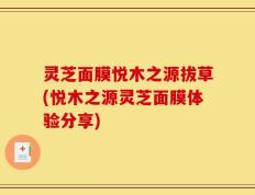 灵芝面膜悦木之源拔草(悦木之源灵芝面膜体验分享)