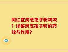 同仁堂灵芝孢子粉功效？详解灵芝孢子粉的药效与作用？