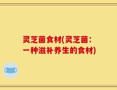 灵芝菌食材(灵芝菌：一种滋补养生的食材)