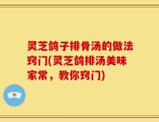 灵芝鸽子排骨汤的做法窍门(灵芝鸽排汤美味家常，教你窍门)