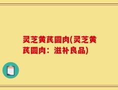 灵芝黄芪圆肉(灵芝黄芪圆肉：滋补良品)