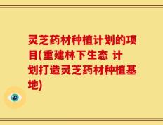灵芝药材种植计划的项目(重建林下生态 计划打造灵芝药材种植基地)