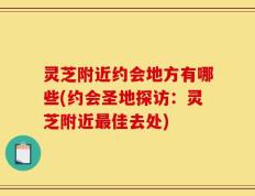 灵芝附近约会地方有哪些(约会圣地探访：灵芝附近最佳去处)