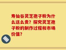 寿仙谷灵芝孢子粉为什么这么贵？探究灵芝孢子粉的制作过程和市场价值？