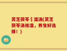 灵芝茯苓袪湿汤(灵芝茯苓汤祛湿，养生好选择！)