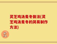 灵芝鸡汤麦冬做法(灵芝鸡汤麦冬的简易制作方法)