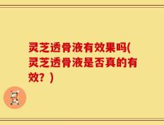 灵芝透骨液有效果吗(灵芝透骨液是否真的有效？)