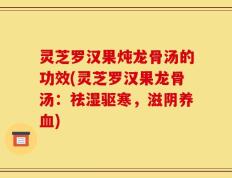 灵芝罗汉果炖龙骨汤的功效(灵芝罗汉果龙骨汤：祛湿驱寒，滋阴养血)