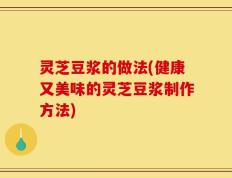 灵芝豆浆的做法(健康又美味的灵芝豆浆制作方法)