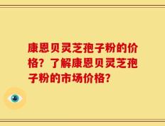 康恩贝灵芝孢子粉的价格？了解康恩贝灵芝孢子粉的市场价格？
