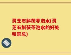 灵芝石斛茯苓泡水(灵芝石斛茯苓泡水的好处和禁忌)