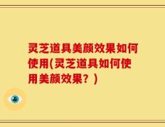 灵芝道具美颜效果如何使用(灵芝道具如何使用美颜效果？)