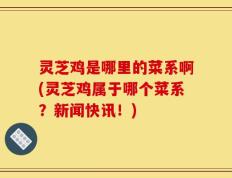 灵芝鸡是哪里的菜系啊(灵芝鸡属于哪个菜系？新闻快讯！)