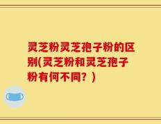 灵芝粉灵芝孢子粉的区别(灵芝粉和灵芝孢子粉有何不同？)